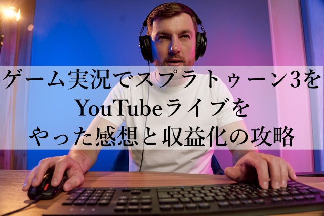 ゲーム実況でスプラトゥーン3をYouTubeライブをやった感想と収益化の攻略