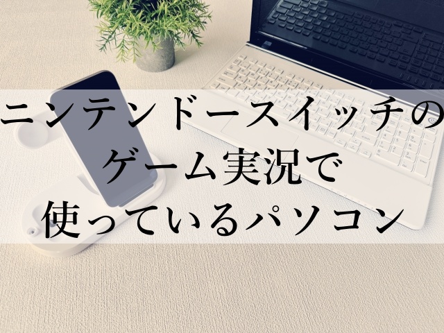 ニンテンドースイッチのゲーム実況で使っているパソコン