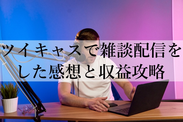 ツイキャスで雑談配信をした感想と収益攻略