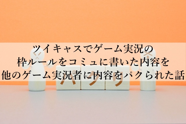 ツイキャスでゲーム実況の枠ルールをコミュに書いた内容を他のゲーム実況者に内容をパクられた話