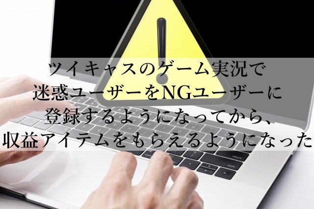 ツイキャスのゲーム実況で迷惑ユーザーをNGユーザーに登録するようになってから、収益アイテムをもらえるようになった