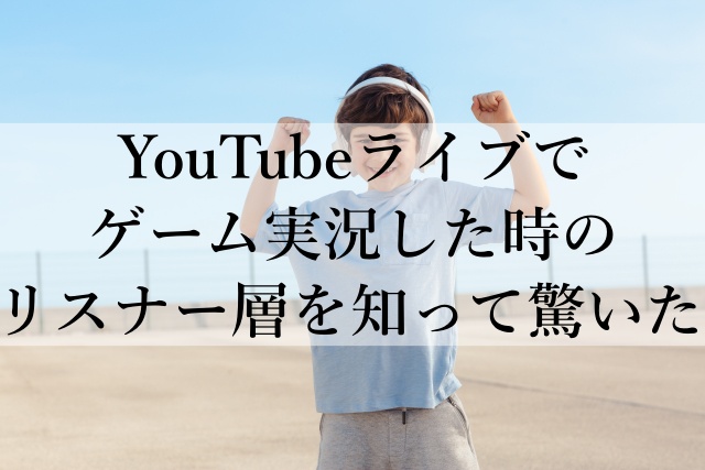 YouTubeライブでゲーム実況した時のリスナー層を知って驚いた