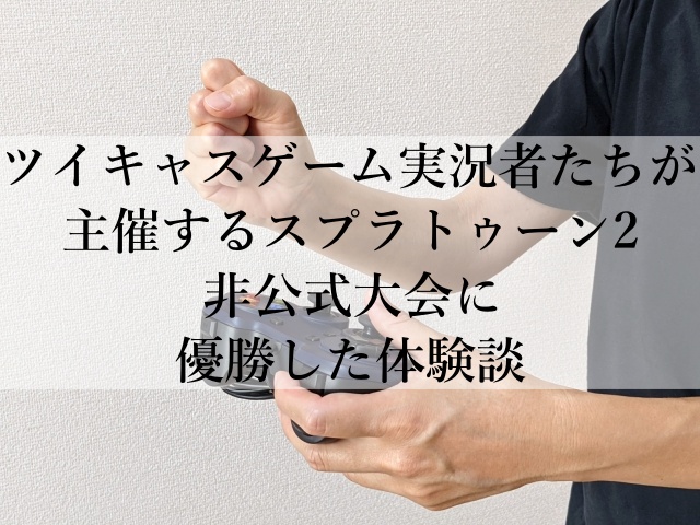 ツイキャスゲーム実況者たちが主催するスプラトゥーン2非公式大会に優勝した体験談