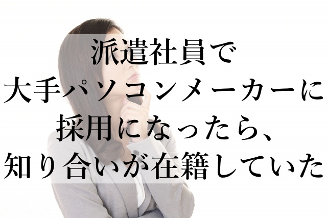 派遣社員で大手パソコンメーカーに採用になったら、知り合いが在籍していた