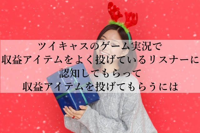 ツイキャスのゲーム実況で収益アイテムをよく投げているリスナーに認知してもらって収益アイテムを投げてもらうには