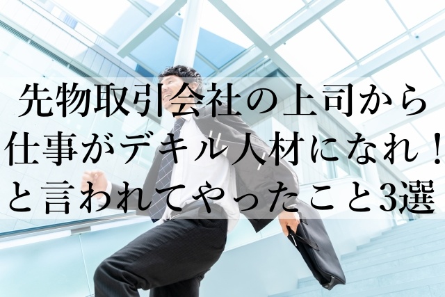 先物取引会社の上司から仕事がデキル人材になれ！と言われてやったこと3選