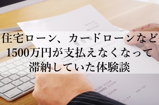 住宅ローン、カードローンなど1500万円が支払えなくなって滞納していた体験談