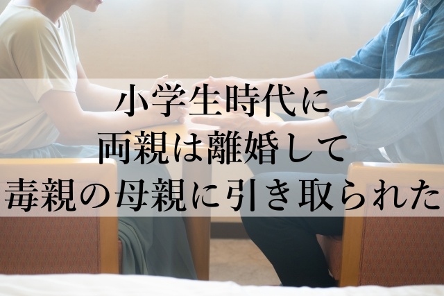 小学生時代に両親は離婚して毒親の母親に引き取られた