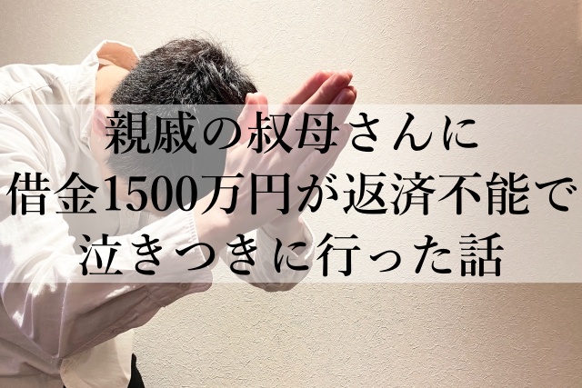 親戚の叔母さんに借金1500万円の返済をお願いしたが断られた体験談