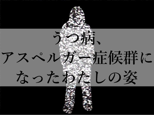 うつ病、アスペルガー症候群になったわたしの姿