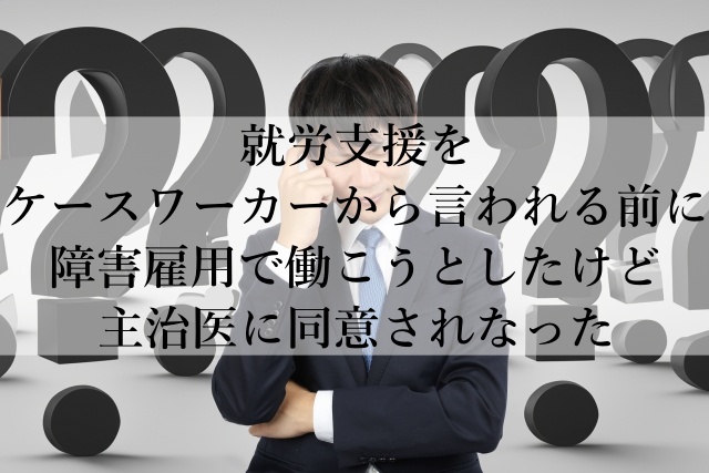 就労支援をケースワーカーから言われる前に障害雇用で働こうとしたけど主治医に同意されなった