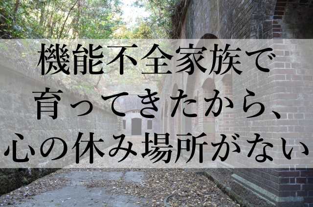 機能不全家族で育ってきたから、心の休み場所がない