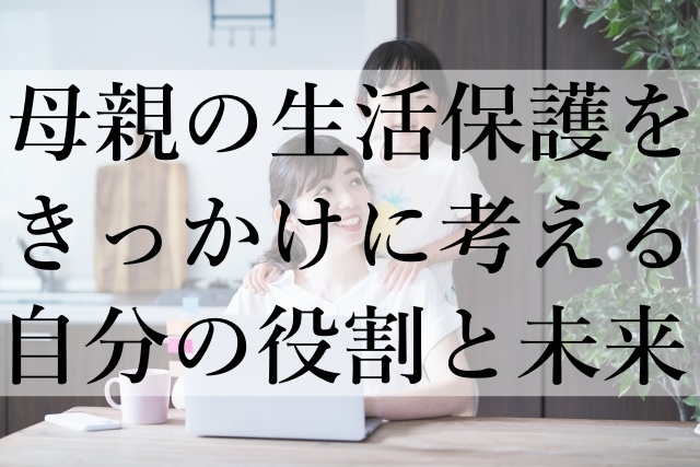 母親の生活保護をきっかけに考える自分の役割と未来