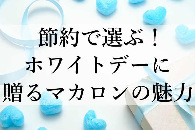 節約で選ぶ！ホワイトデーに贈るマカロンの魅力