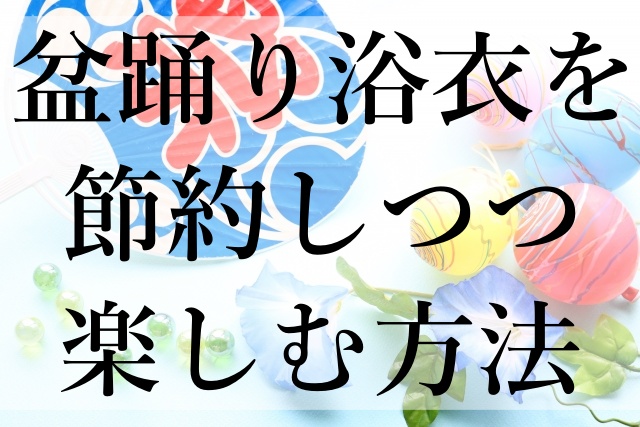 盆踊り浴衣を節約しつつ楽しむ方法