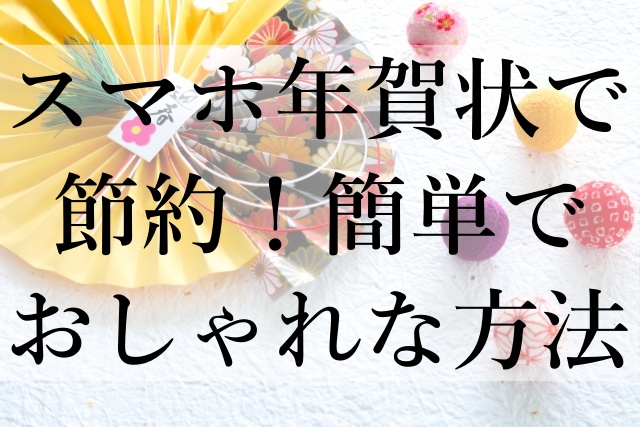 スマホ年賀状で節約！簡単でおしゃれな方法