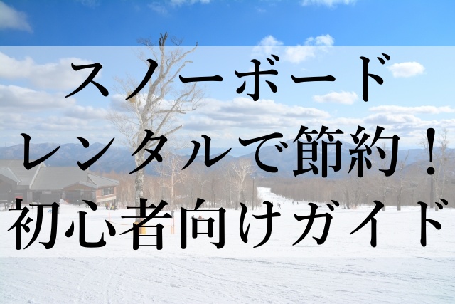 スノーボードレンタルで節約！初心者向けガイド