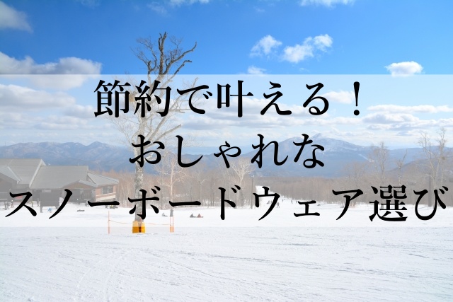 節約で叶える！おしゃれなスノーボードウェア選び