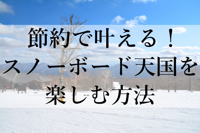 節約で叶える！スノーボード天国を楽しむ方法