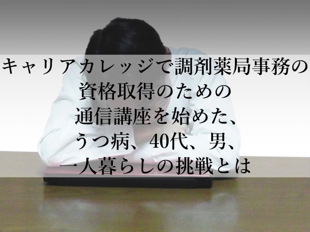 キャリアカレッジで調剤薬局事務の資格取得のための通信講座を始めた、うつ病、40代、男、一人暮らしの挑戦とは