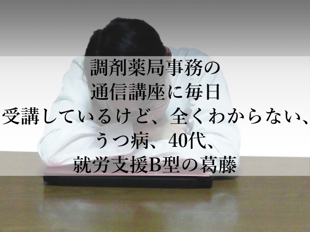 調剤薬局事務の通信講座に毎日受講しているけど、全くわからない、うつ病、40代、就労支援B型の葛藤